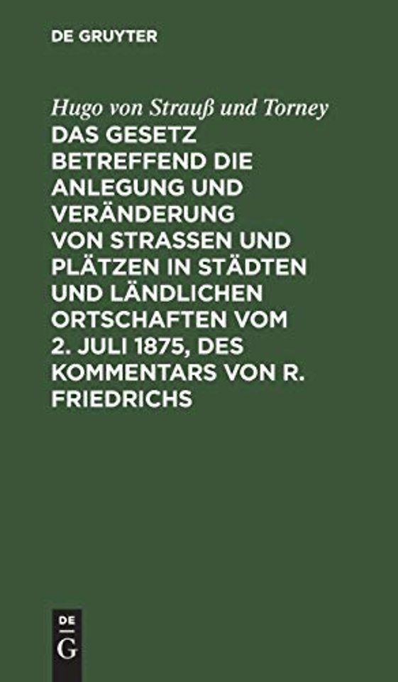 Das Gesetz Betreffend Die Anlegung Und Veranderung Von Straßen Und Platzen in Stadten Und Landlichen Ortschaften Vom 2. Juli 1875, Des Kommentars Von R. Friedrichs