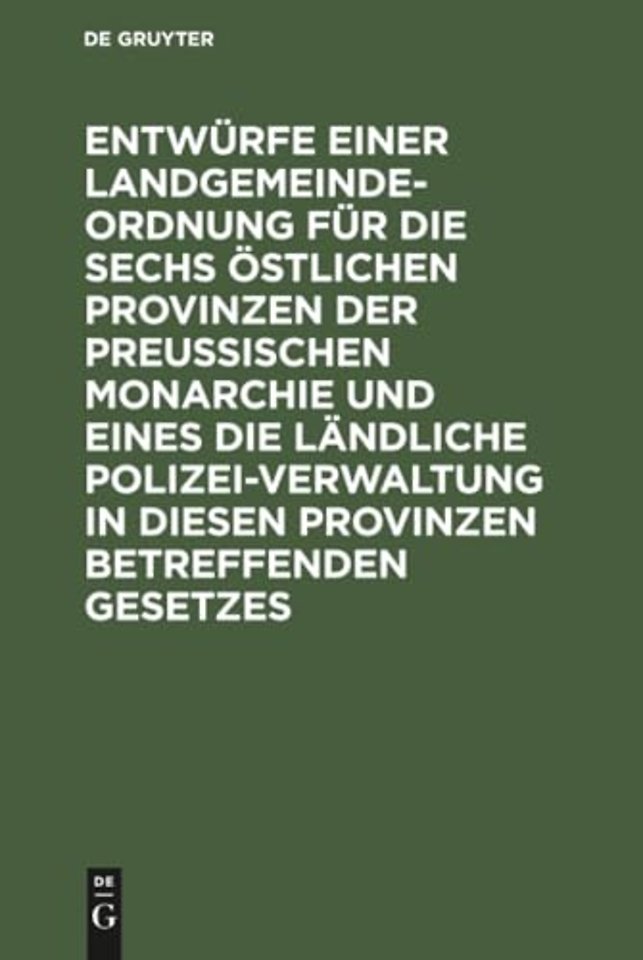 Entwurfe Einer Landgemeinde-Ordnung Fur Die Sechs Ostlichen Provinzen Der Preußischen Monarchie Und Eines Die Landliche Polizei-Verwaltung in Diesen Provinzen Betreffenden Gesetzes