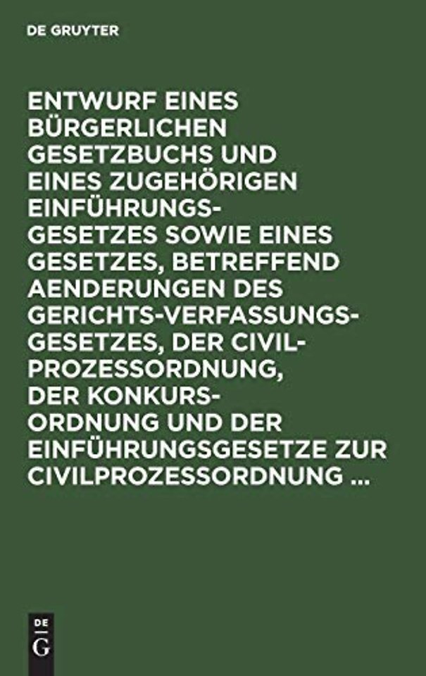 Entwurf Eines Burgerlichen Gesetzbuchs Und Eines Zugehorigen Einfuhrungsgesetzes Sowie Eines Gesetzes, Betreffend Aenderungen Des Gerichtsverfassungsgesetzes, Der Civilprozeßordnung, Der Konkursordnung Und Der Einfuhrungsgesetze Zur Civilprozeßordnung ...