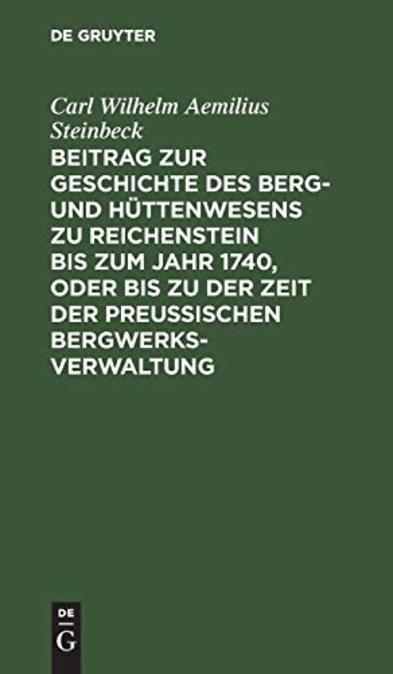 Beitrag zur Geschichte des Berg– und Hüttenwesens zu Reichenstein bis zum Jahr 1740, oder bis zu der Zeit der Preuβischen Bergwerks–Verwaltung