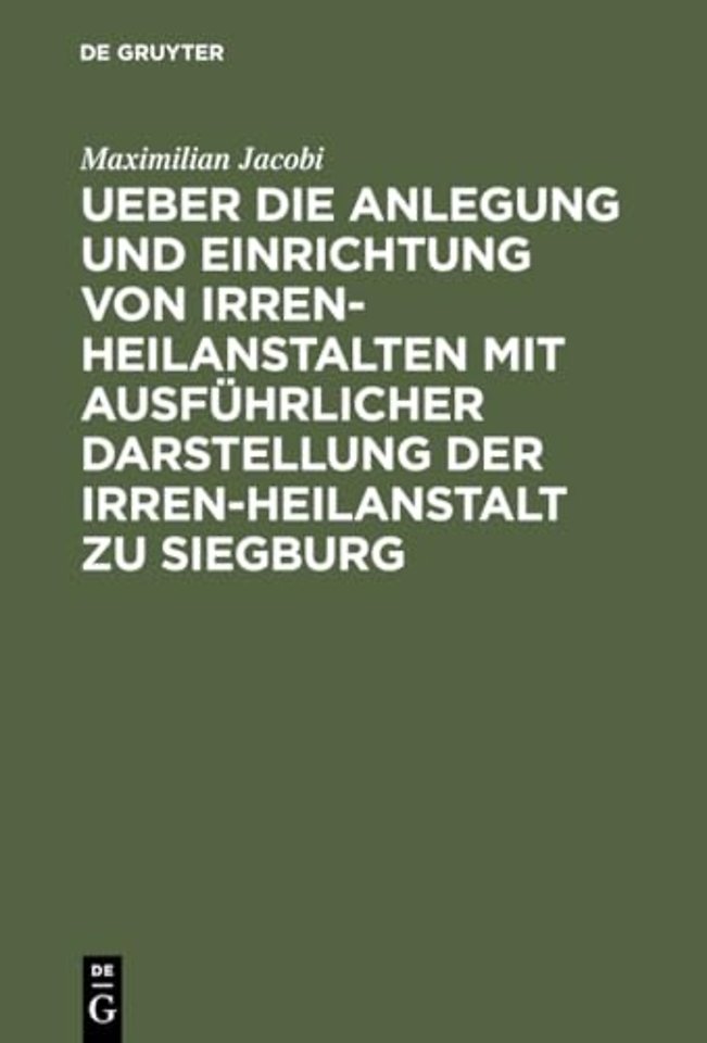 Ueber die Anlegung und Einrichtung von Irren–Heilanstalten mit ausführlicher Darstellung der Irren–Heilanstalt zu Siegburg
