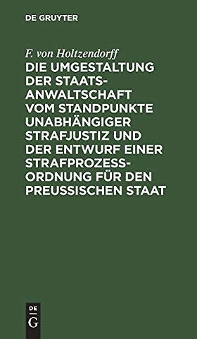 Die Umgestaltung der Staatsanwaltschaft vom Standpunkte unabhängiger Strafjustiz und der Entwurf einer Strafprozeβ–Ordnung für den Preuβisc
