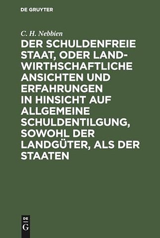 Der schuldenfreie Staat, oder landwirthschaftliche Ansichten und Erfahrungen in Hinsicht auf allgemeine Schuldentilgung, sowohl der Landgüter,