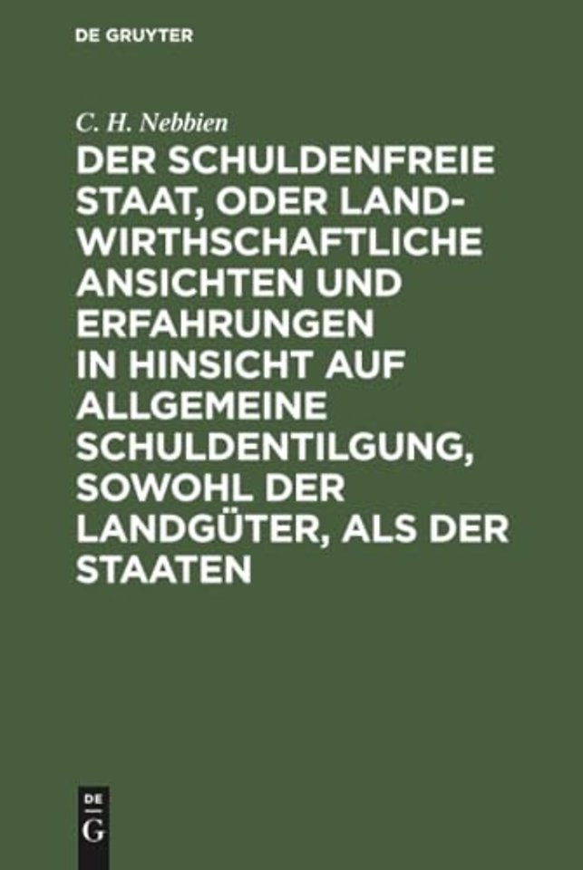 Der schuldenfreie Staat, oder landwirthschaftliche Ansichten und Erfahrungen in Hinsicht auf allgemeine Schuldentilgung, sowohl der Landgüter,