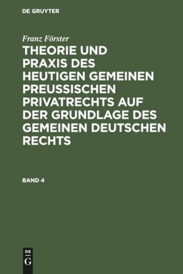 Franz Förster: Theorie und Praxis des heutigen gemeinen preuβischen Privatrechts auf der Grundlage des gemeinen deutschen Rechts. Band 4