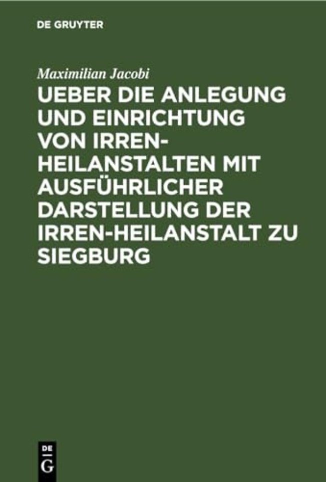 Ueber die Anlegung und Einrichtung von Irren–Heilanstalten mit ausführlicher Darstellung der Irren–Heilanstalt zu Siegburg