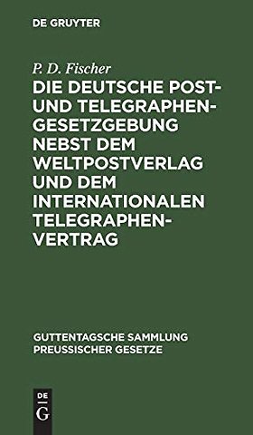 Die deutsche Post– und Telegraphen–Gesetzgebung nebst dem Weltpostverlag und dem Internationalen Telegraphenvertrag