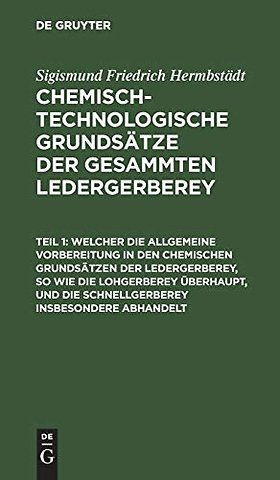 Welcher die allgemeine Vorbereitung in den chemischen Grundsätzen der Ledergerberey, so wie die Lohgerberey überhaupt, und die Schnellgerberey
