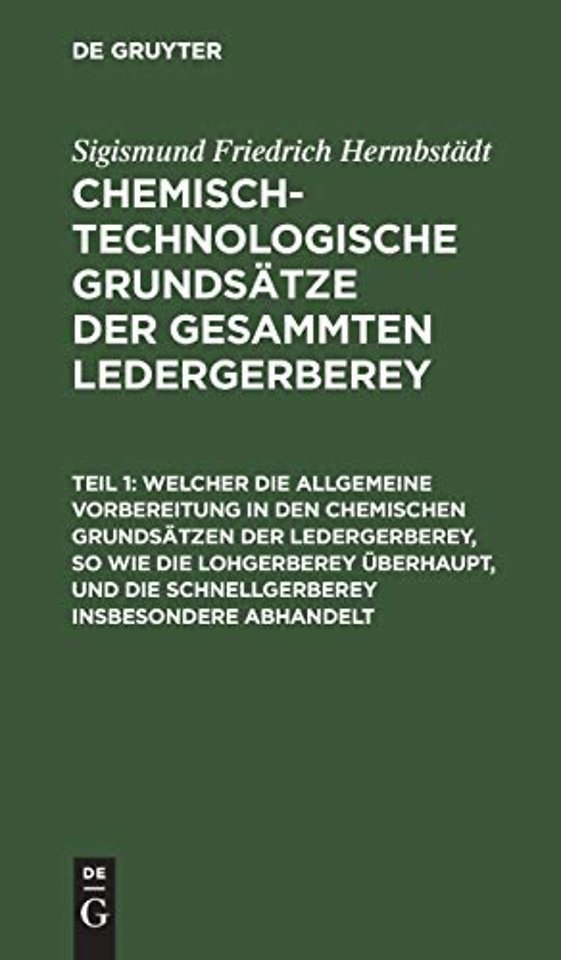 Welcher die allgemeine Vorbereitung in den chemischen Grundsätzen der Ledergerberey, so wie die Lohgerberey überhaupt, und die Schnellgerberey