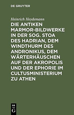 Die antiken Marmor–Bildwerke in der sog. Stoa des Hadrian, dem Windthurm des Andronikus, dem Wärterhäuschen auf der Akropolis und der Ephorie i