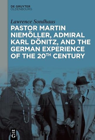 Pastor Martin Niemöller, Admiral Karl Dönitz, and the German Experience of the 20th Century