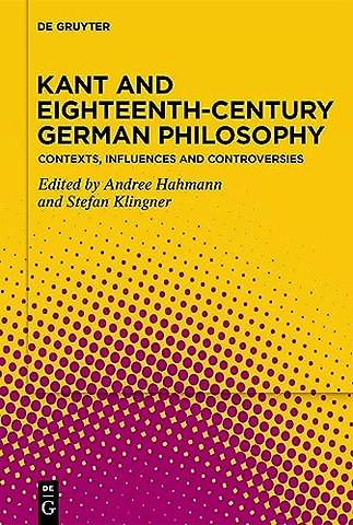 Kant and Eighteenth–Century German Philosophy – Contexts, Influences and Controversies