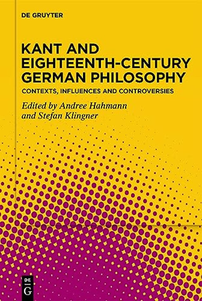 Kant and Eighteenth–Century German Philosophy – Contexts, Influences and Controversies