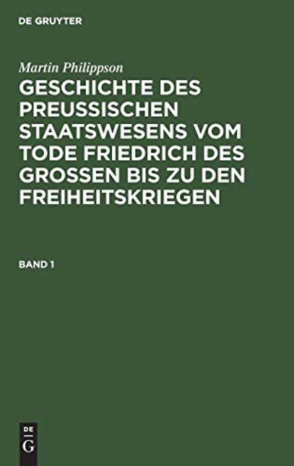 Martin Philippson: Geschichte des Preuβischen Staatswesens vom Tode Friedrich des Groβen bis zu den Freiheitskriegen. Band 1