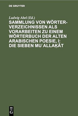 Sammlung Von Worterverzeichnissen ALS Vorarbeiten Zu Einem Worterbuch Der Alten Arabischen Poesie, I: Die Sieben Muʿallaḳat