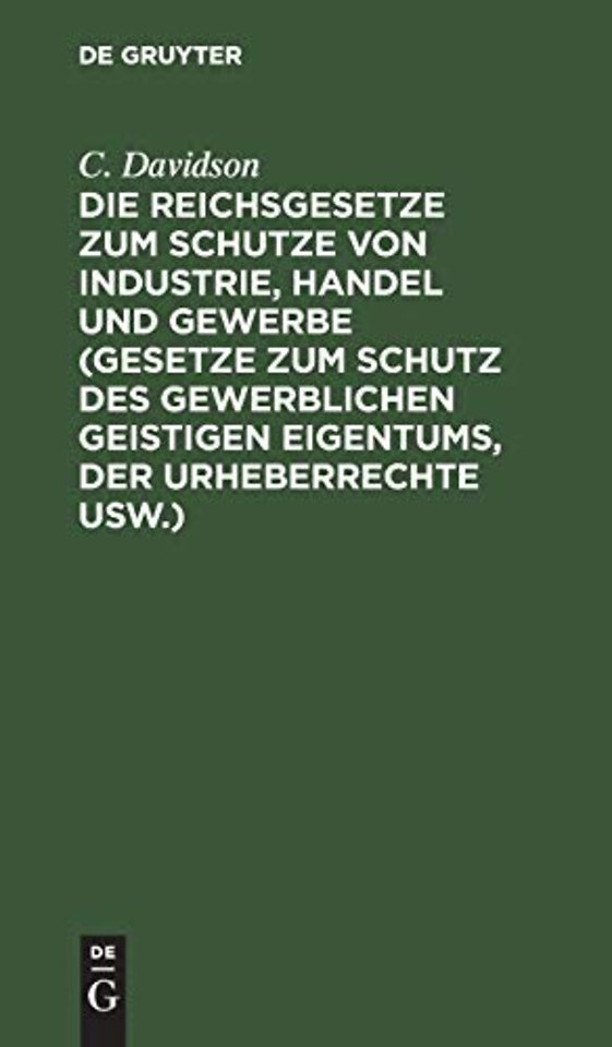 Die Reichsgesetze Zum Schutze Von Industrie, Handel Und Gewerbe (Gesetze Zum Schutz Des Gewerblichen Geistigen Eigentums, Der Urheberrechte Usw.)