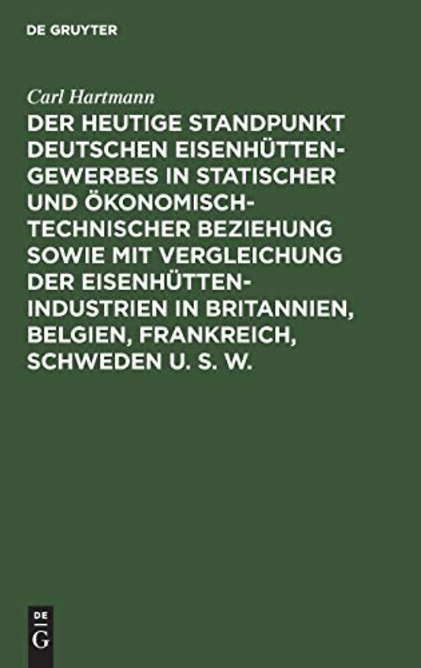 Der Heutige Standpunkt Deutschen Eisenhuttengewerbes in Statischer Und Okonomisch-Technischer Beziehung Sowie Mit Vergleichung Der Eisenhuttenindustrien in Britannien, Belgien, Frankreich, Schweden U. S. W.