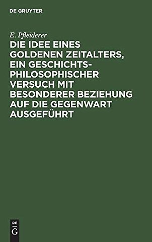 Die Idee eines goldenen Zeitalters, ein geschichtsphilosophischer Versuch mit besonderer Beziehung auf die Gegenwart ausgeführt