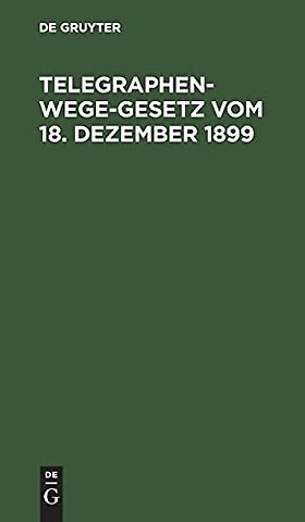 Telegraphenwege–Gesetz vom 18. Dezember 1899 – Nebst den vom Reichskanzler erlassenen Ausführungsbestimmungen vom 26. Januar 1900 und de