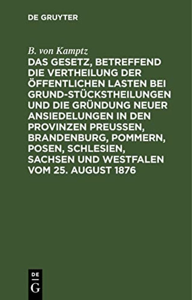 Das Gesetz, Betreffend Die Vertheilung Der Offentlichen Lasten Bei Grundstuckstheilungen Und Die Grundung Neuer Ansiedelungen in Den Provinzen Preußen, Brandenburg, Pommern, Posen, Schlesien, Sachsen Und Westfalen Vom 25. August 1876
