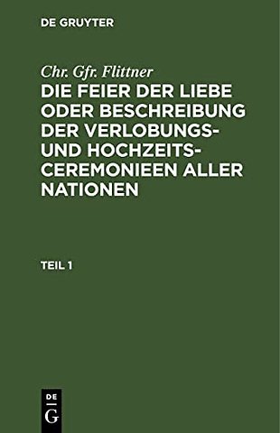 Chr. Gfr. Flittner: Die Feier der Liebe oder Beschreibung der Verlobungs– und Hochzeits–Ceremonieen aller Nationen. Teil 1