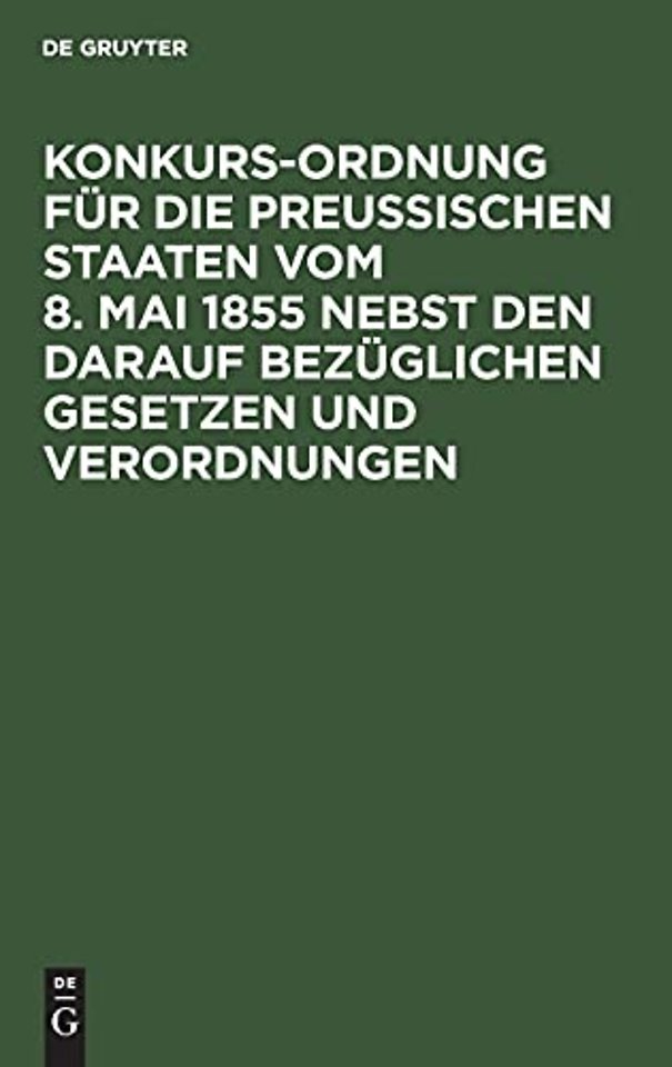 Konkurs–Ordnung für die Preuβischen Staaten vom 8. Mai 1855 nebst den darauf bezüglichen Gesetzen und Verordnungen