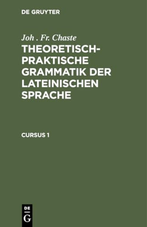 Joh . Fr. Chaste: Theoretisch–praktische Grammatik der lateinischen Sprache. Cursus 1