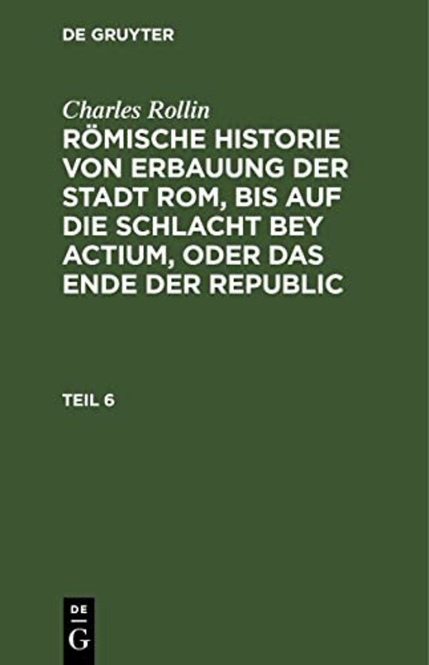 Charles Rollin: Römische Historie von Erbauung der Stadt Rom, bis auf die Schlacht bey Actium, oder das Ende der Republic. Teil 6