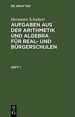 Hermann Schubert: Aufgaben aus der Arithmetik und Algebra für Real– und Bürgerschulen. Heft 1