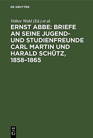 Ernst Abbe. Briefe an seine Jugend– und Studienfreunde Carl Martin und Harald Schütz, 1858–1865