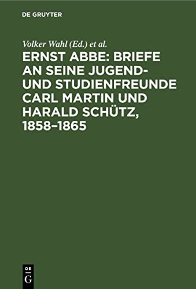 Ernst Abbe. Briefe an seine Jugend– und Studienfreunde Carl Martin und Harald Schütz, 1858–1865