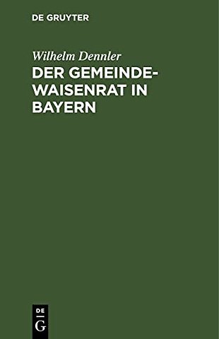 Der Gemeindewaisenrat in Bayern – mit den wichtigsten diesbezüglichen Gesetzesbestimmungen und Ministerialbekanntmachungen, insonderheit auch