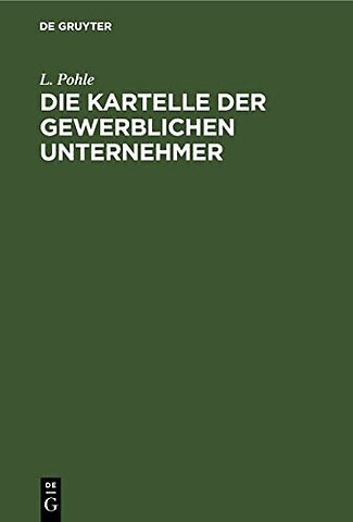 Die Kartelle der gewerblichen Unternehmer – Eine Studie über die groβindustriellen Organisationsformen der Gegenwart