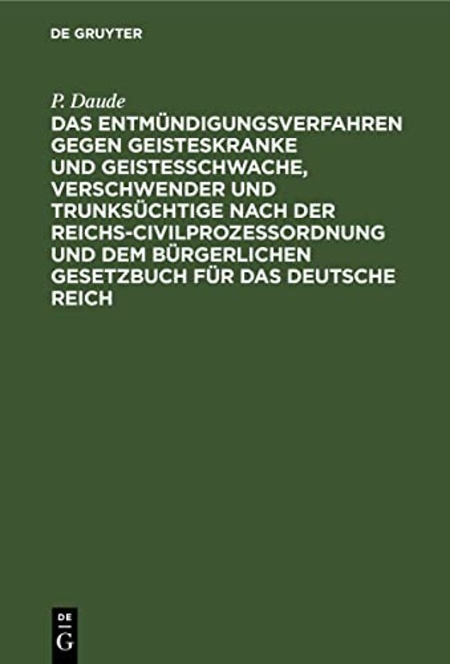 Das Entmundigungsverfahren Gegen Geisteskranke Und Geistesschwache, Verschwender Und Trunksuchtige Nach Der Reichs-Civilprozeßordnung Und Dem Burgerlichen Gesetzbuch Fur Das Deutsche Reich