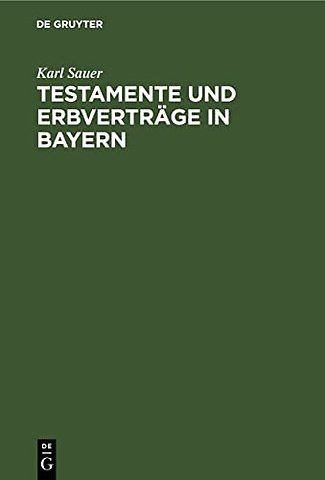 Testamente und Erbverträge in Bayern – Nebst einer kurzen Darstellung des gesetzlichen Erbrechtes, des Pflichtteilsrechtes und Nachlaβverfahrens, sow