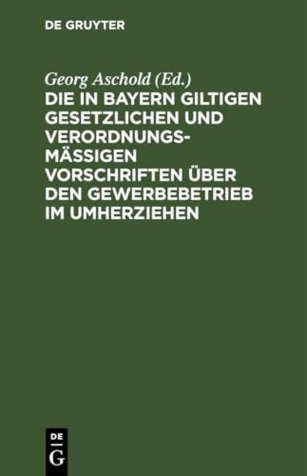 Die in Bayern Giltigen Gesetzlichen Und Verordnungsmaßigen Vorschriften Uber Den Gewerbebetrieb Im Umherziehen