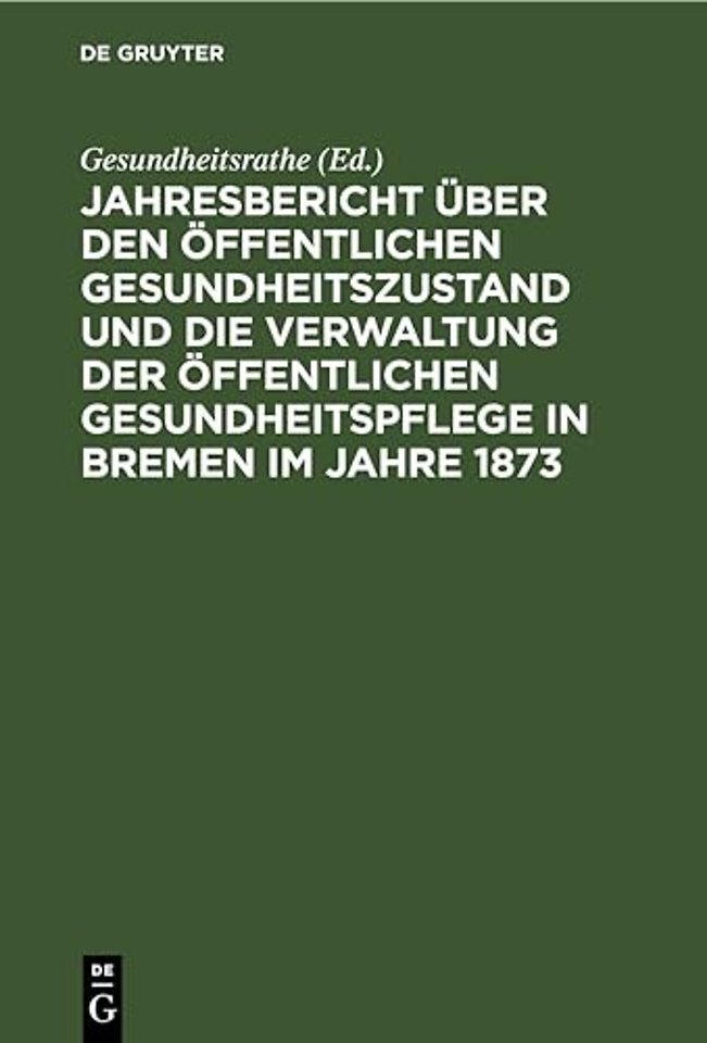 Jahresbericht Uber Den Offentlichen Gesundheitszustand Und Die Verwaltung Der Offentlichen Gesundheitspflege in Bremen Im Jahre 1873