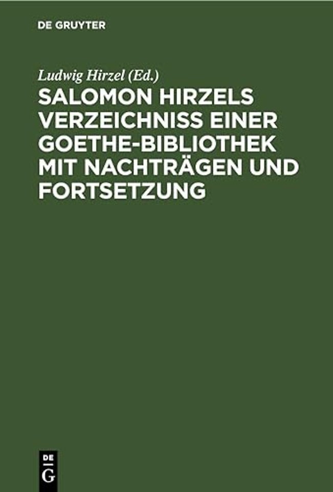 Salomon Hirzels Verzeichniss Einer Goethe-Bibliothek Mit Nachtragen Und Fortsetzung