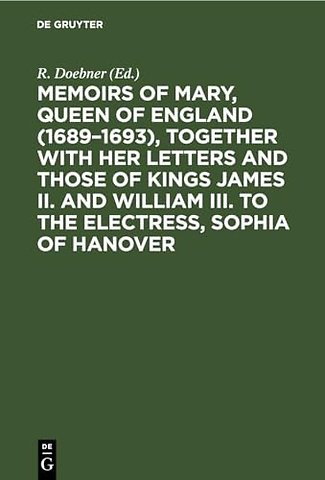Memoirs of Mary, Queen of England (1689–1693), Together with her Letters and those of Kings James II. and William III. to the Electress, Sophi