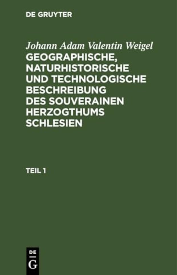 Johann Adam Valentin Weigel: Geographische, Naturhistorische Und Technologische Beschreibung Des Souverainen Herzogthums Schlesien. Teil 1