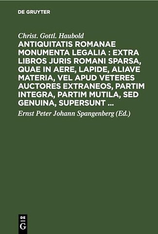 Antiquitatis Romanae monumenta legalia : extra libros juris Romani sparsa, quae in aere, lapide, aliave materia, vel apud veteres auctores extraneo
