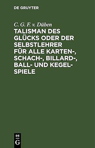Talisman des Glücks oder der Selbstlehrer für alle Karten–, Schach–, Billard–, Ball– und Kegel–Spiele von C. G. F. von Düben