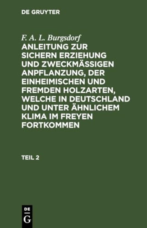 F. A. L. Burgsdorf: Anleitung Zur Sichern Erziehung Und Zweckmaßigen Anpflanzung, Der Einheimischen Und Fremden Holzarten, Welche in Deutschland Und Unter Ahnlichem Klima Im Freyen Fortkommen. Teil 2