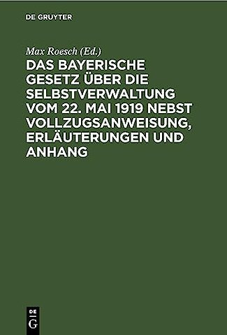 Das Bayerische Gesetz Uber Die Selbstverwaltung Vom 22. Mai 1919 Nebst Vollzugsanweisung, Erlauterungen Und Anhang