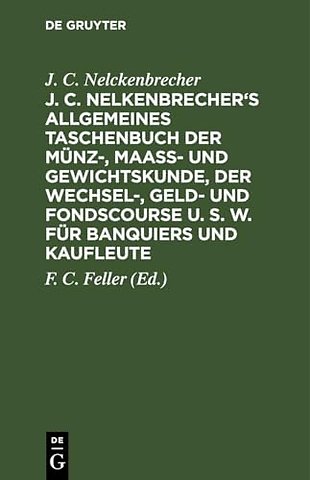 J. C. Nelkenbrecher`s allgemeines Taschenbuch der Münz–, Maaβ– und Gewichtskunde, der Wechsel–, Geld– und Fondscourse u. s. w. für Banquiers und K