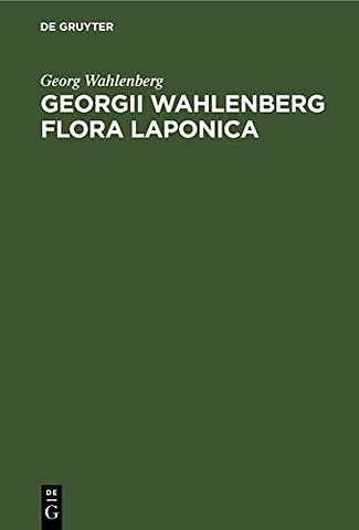 Georgii Wahlenberg Flora Laponica – Exhibens plantas geographice et botanice consideratas, in Lapponiis Suecicis scilicet Umensi, Pitensi, Lulen