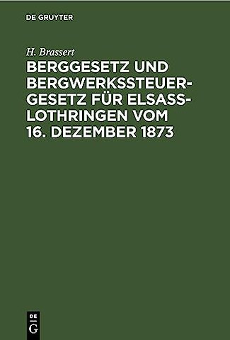 Berggesetz und Bergwerkssteuer–Gesetz für Elsaβ–Lothringen vom 16. Dezember 1873