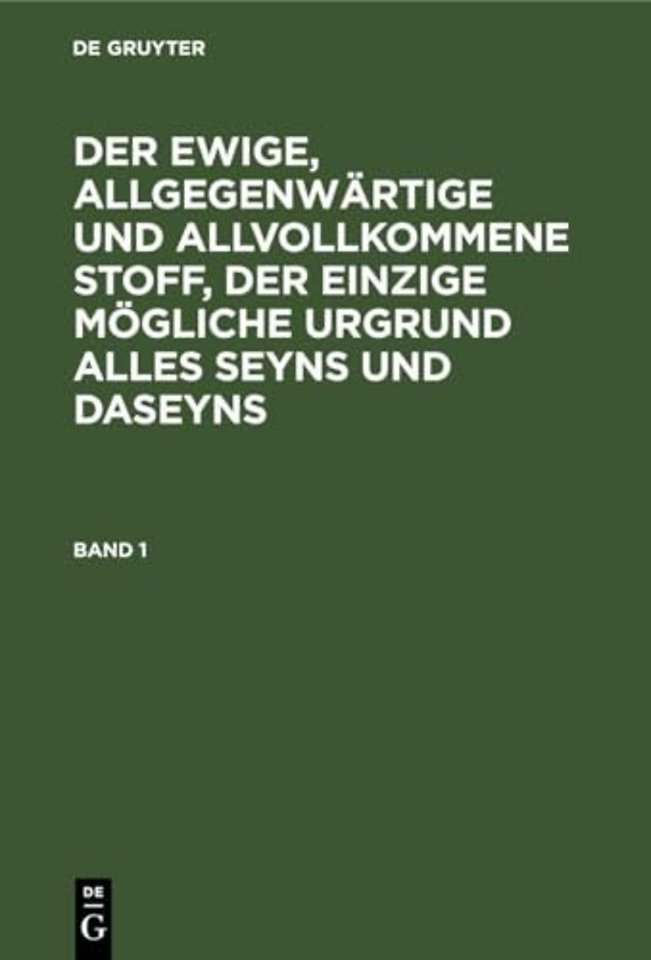 Der Ewige, Allgegenwartige Und Allvollkommene Stoff, Der Einzige Mogliche Urgrund Alles Seyns Und Daseyns. Band 1