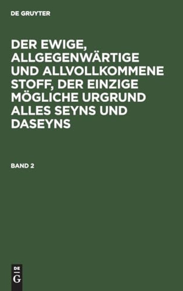 Der Ewige, Allgegenwartige Und Allvollkommene Stoff, Der Einzige Mogliche Urgrund Alles Seyns Und Daseyns. Band 2