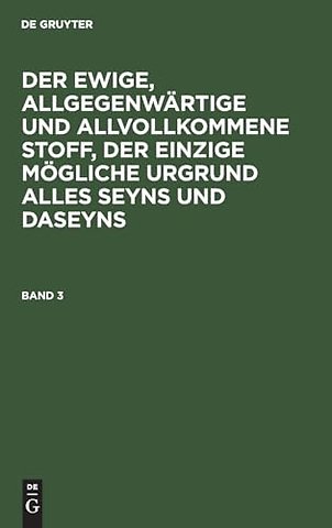 Der ewige, allgegenwärtige und allvollkommene Stoff, der einzige mögliche Urgrund alles Seyns und Daseyns. Band 3